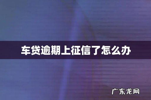 车贷逾期上征信了怎么办