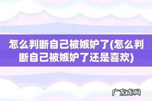 怎么判断自己被嫉妒了还是喜欢 怎么判断自己被嫉妒了