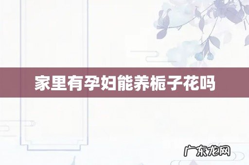 家里有孕妇能养栀子花吗