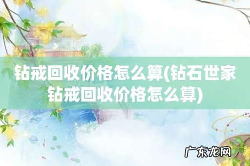 钻石世家钻戒回收价格怎么算 钻戒回收价格怎么算