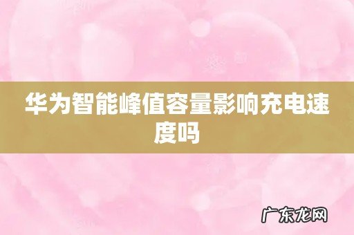华为智能峰值容量影响充电速度吗