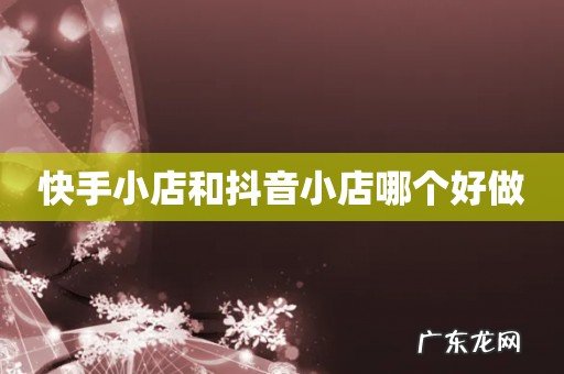 快手小店和抖音小店哪个好做