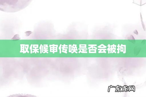 取保候审传唤是否会被拘