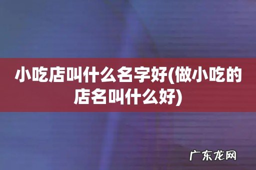 做小吃的店名叫什么好 小吃店叫什么名字好