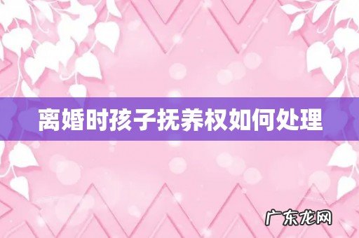 离婚时孩子抚养权如何处理