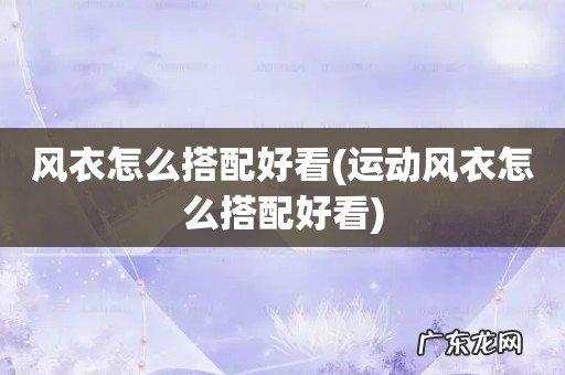 运动风衣怎么搭配好看 风衣怎么搭配好看