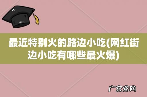 网红街边小吃有哪些最火爆 最近特别火的路边小吃