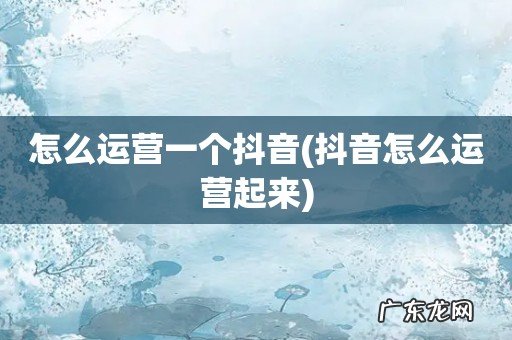 抖音怎么运营起来 怎么运营一个抖音