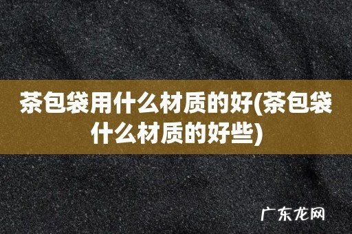 茶包袋什么材质的好些 茶包袋用什么材质的好