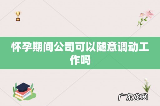 怀孕期间公司可以随意调动工作吗