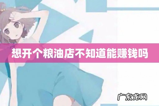 想开个粮油店不知道能赚钱吗