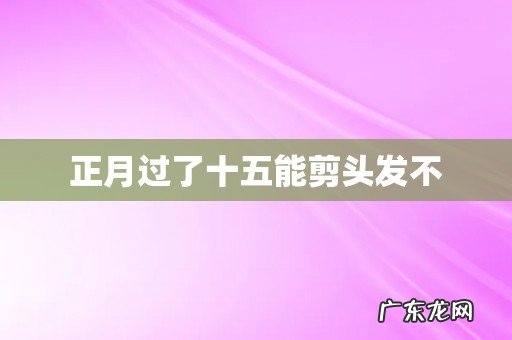 正月过了十五能剪头发不