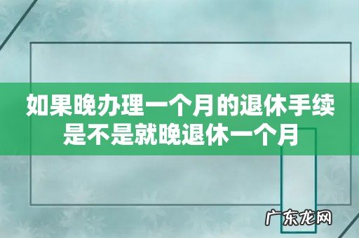 如果晚办理一个月的退休手续是不是就晚退休一个月