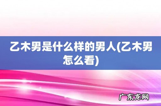 乙木男怎么看 乙木男是什么样的男人