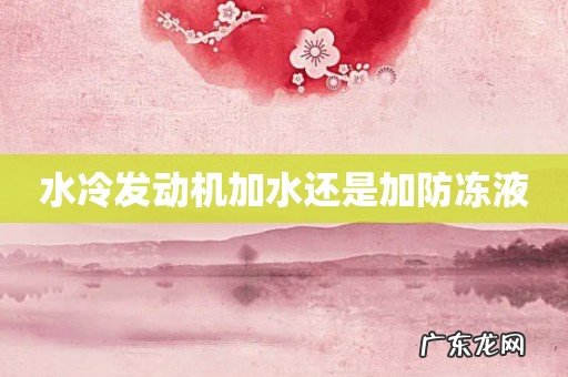 水冷发动机加水还是加防冻液