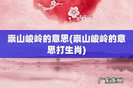 崇山峻岭的意思打生肖 崇山峻岭的意思