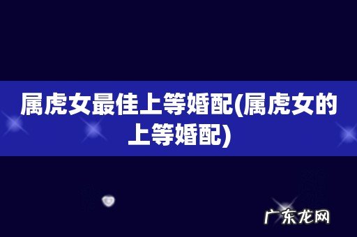 属虎女的上等婚配 属虎女最佳上等婚配