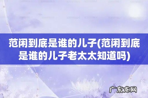 范闲到底是谁的儿子老太太知道吗 范闲到底是谁的儿子