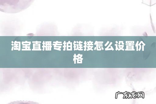 淘宝直播专拍链接怎么设置价格