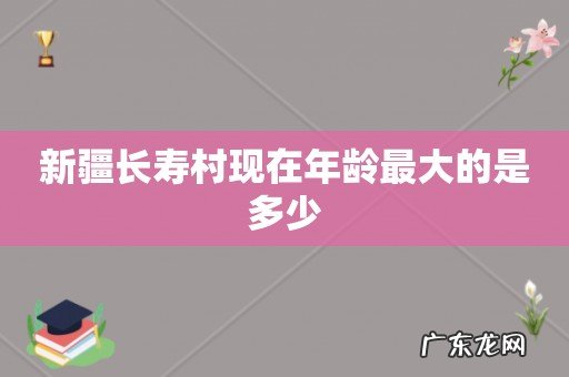 新疆长寿村现在年龄最大的是多少