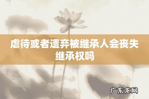 虐待或者遗弃被继承人会丧失继承权吗