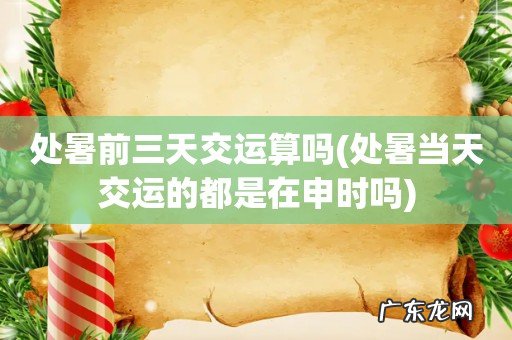 处暑当天交运的都是在申时吗 处暑前三天交运算吗