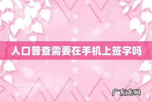 人口普查需要在手机上签字吗