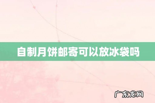 自制月饼邮寄可以放冰袋吗