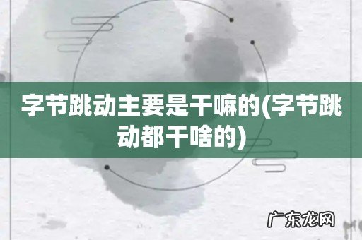 字节跳动都干啥的 字节跳动主要是干嘛的