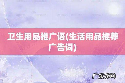 生活用品推荐广告词 卫生用品推广语