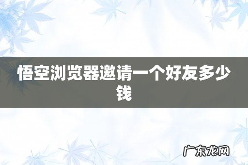 悟空浏览器邀请一个好友多少钱