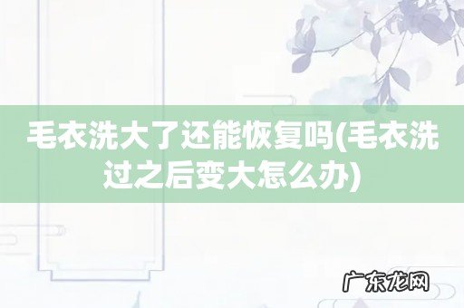 毛衣洗过之后变大怎么办 毛衣洗大了还能恢复吗