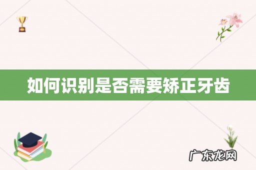 如何识别是否需要矫正牙齿