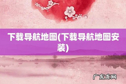 下载导航地图安装 下载导航地图