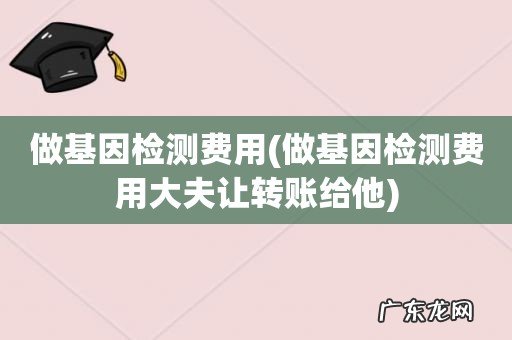 做基因检测费用大夫让转账给他 做基因检测费用