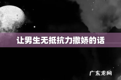 让男生无抵抗力撒娇的话