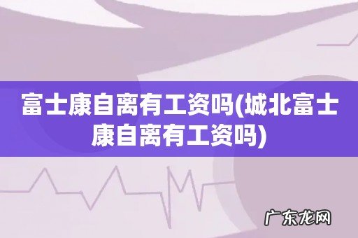 城北富士康自离有工资吗 富士康自离有工资吗