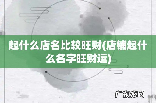店铺起什么名字旺财运 起什么店名比较旺财