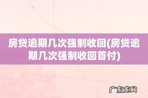 房贷逾期几次强制收回首付 房贷逾期几次强制收回