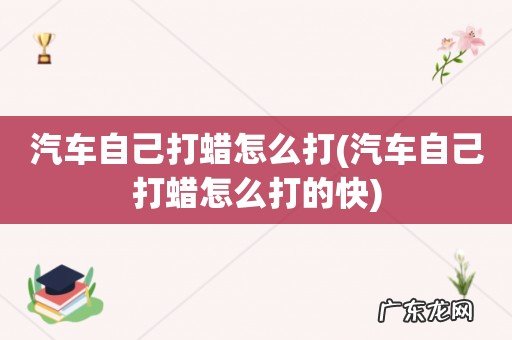 汽车自己打蜡怎么打的快 汽车自己打蜡怎么打