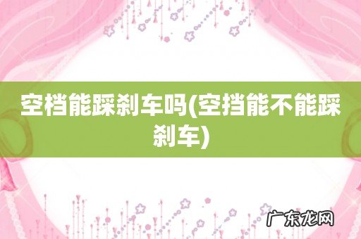 空挡能不能踩刹车 空档能踩刹车吗
