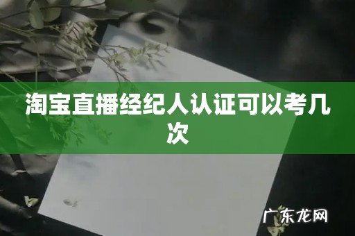 淘宝直播经纪人认证可以考几次
