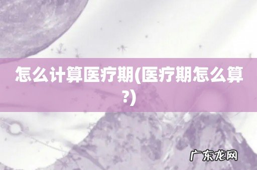 医疗期怎么算? 怎么计算医疗期