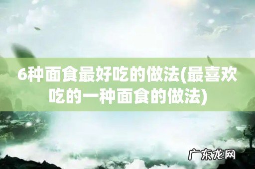 最喜欢吃的一种面食的做法 6种面食最好吃的做法