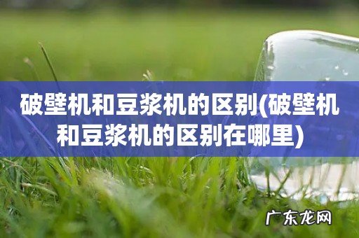 破壁机和豆浆机的区别在哪里 破壁机和豆浆机的区别