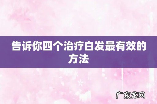 告诉你四个治疗白发最有效的方法