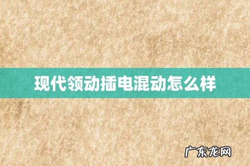 现代领动插电混动怎么样