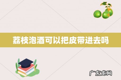 荔枝泡酒可以把皮带进去吗