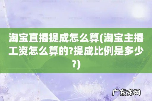 淘宝主播工资怎么算的?提成比例是多少? 淘宝直播提成怎么算