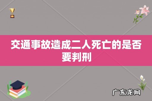 交通事故造成二人死亡的是否要判刑